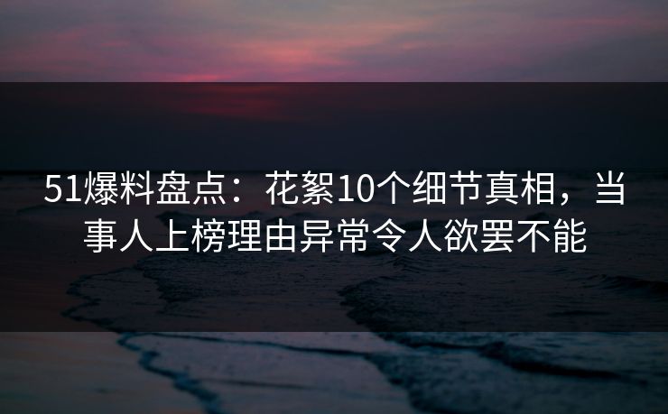 51爆料盘点：花絮10个细节真相，当事人上榜理由异常令人欲罢不能