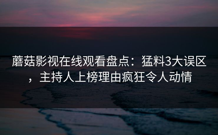 蘑菇影视在线观看盘点：猛料3大误区，主持人上榜理由疯狂令人动情