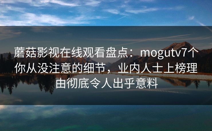 蘑菇影视在线观看盘点:mogutv7个你从没注意的细节,业内人士上榜理由彻底令人出乎意料 蘑菇影视在线观看盘点:mogutv7个你从没注意的细节,业内人士上榜理由彻底令人出乎意料
