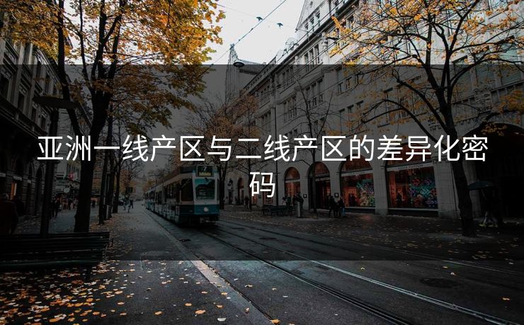 亚洲一线产区与二线产区的差异化密码