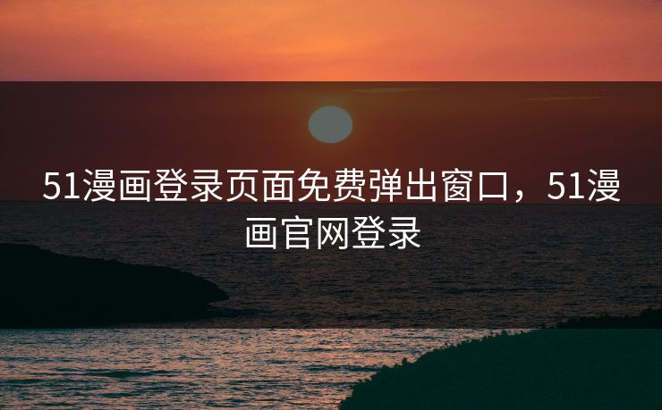 51漫画登录页面免费弹出窗口，51漫画官网登录