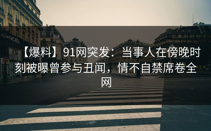 【爆料】91网突发:当事人在傍晚时刻被曝曾参与丑闻,情不自禁席卷全网 【爆料】91网突发:当事人在傍晚时刻被曝曾参与丑闻,情不自禁席卷全网
