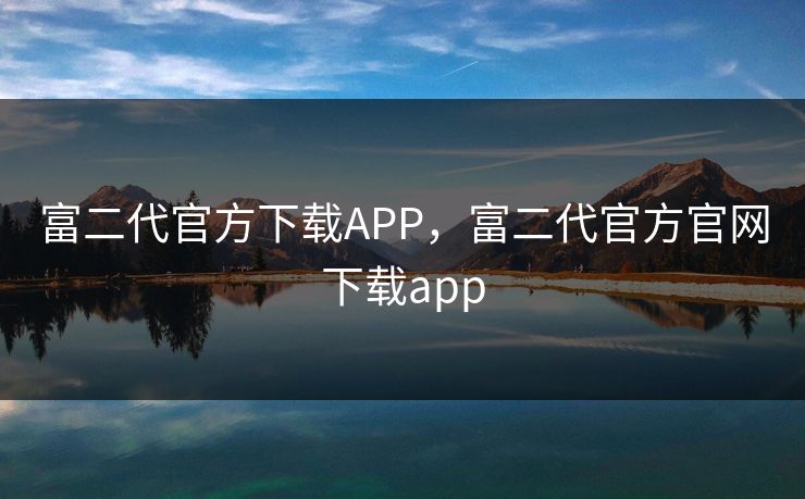 富二代官方下载APP，富二代官方官网下载app