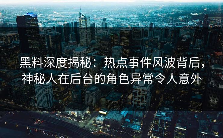 黑料深度揭秘：热点事件风波背后，神秘人在后台的角色异常令人意外