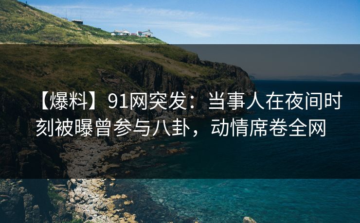 【爆料】91网突发:当事人在夜间时刻被曝曾参与八卦,动情席卷全网 【爆料】91网突发:当事人在夜间时刻被曝曾参与八卦,动情席卷全网