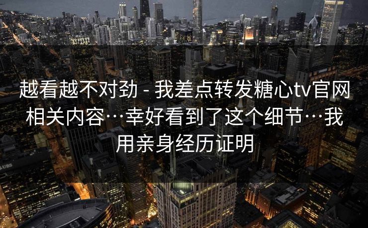 越看越不对劲 - 我差点转发糖心tv官网相关内容…幸好看到了这个细节…我用亲身经历证明 越看越不对劲 - 我差点转发糖心tv官网相关内容…幸好看到了这个细节…我用亲身经历证明