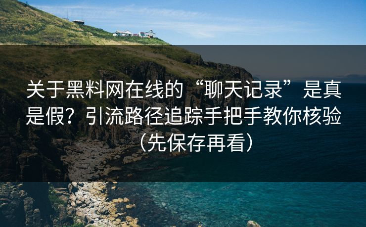 关于黑料网在线的“聊天记录”是真是假?引流路径追踪手把手教你核验(先保存再看) 关于黑料网在线的“聊天记录”是真是假?引流路径追踪手把手教你核验(先保存再看)