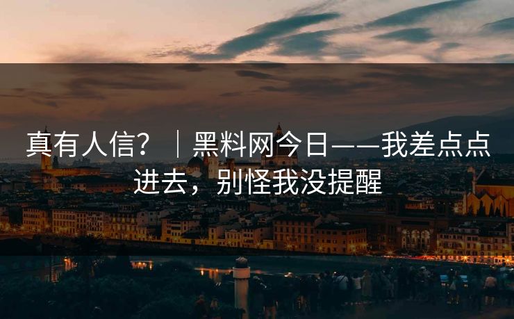 真有人信?|黑料网今日——我差点点进去,别怪我没提醒 真有人信?|黑料网今日——我差点点进去,别怪我没提醒