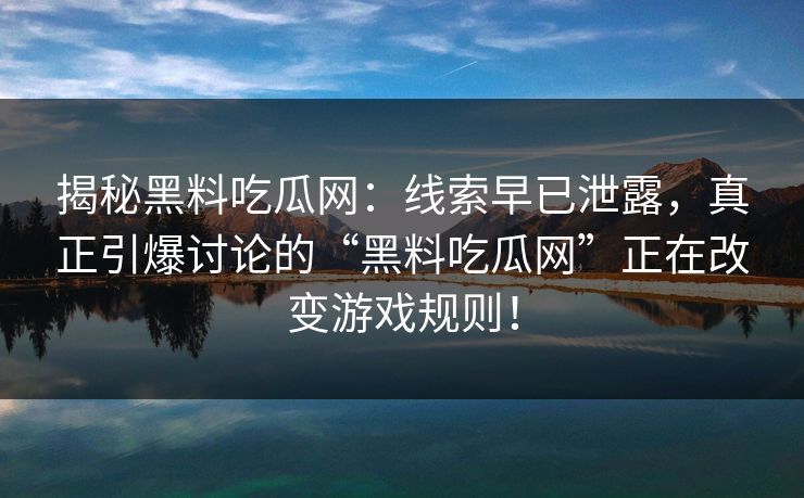 揭秘黑料吃瓜网:线索早已泄露,真正引爆讨论的“黑料吃瓜网”正在改变游戏规则! 揭秘黑料吃瓜网:线索早已泄露,真正引爆讨论的“黑料吃瓜网”正在改变游戏规则!