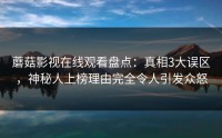 蘑菇影视在线观看盘点：真相3大误区，神秘人上榜理由完全令人引发众怒