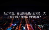 刚打听到：蜜桃网站爆火的背后，真正推它的不是你以为的那群人