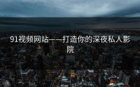91视频网站——打造你的深夜私人影院