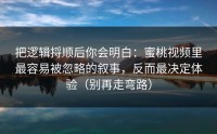 把逻辑捋顺后你会明白：蜜桃视频里最容易被忽略的叙事，反而最决定体验（别再走弯路）