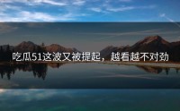 吃瓜51这波又被提起，越看越不对劲