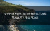深挖后才发现：每日大赛吃瓜的AI推荐怎么用？看完再决定