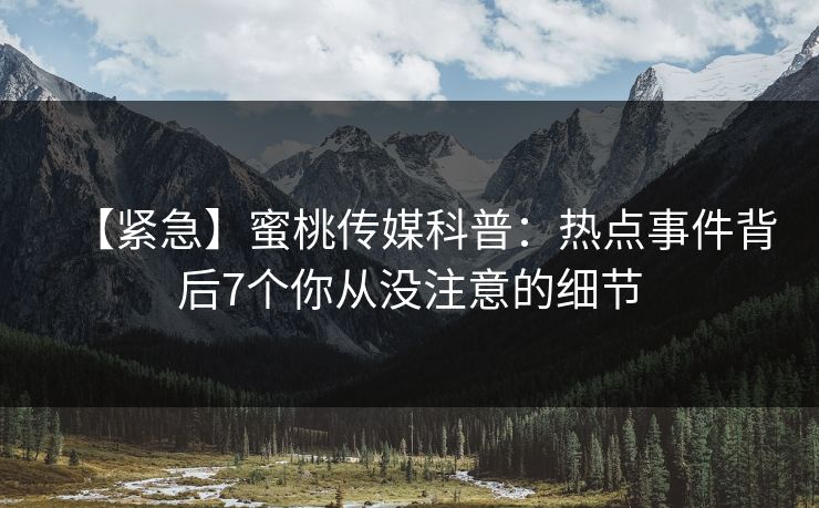 【紧急】蜜桃传媒科普:热点事件背后7个你从没注意的细节 【紧急】蜜桃传媒科普:热点事件背后7个你从没注意的细节