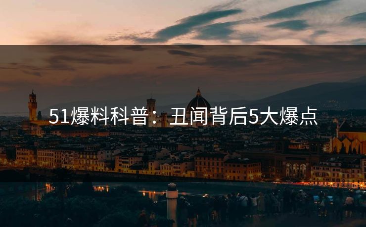 51爆料科普:丑闻背后5大爆点 51爆料科普:丑闻背后5大爆点