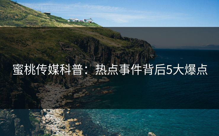 蜜桃传媒科普:热点事件背后5大爆点 蜜桃传媒科普:热点事件背后5大爆点