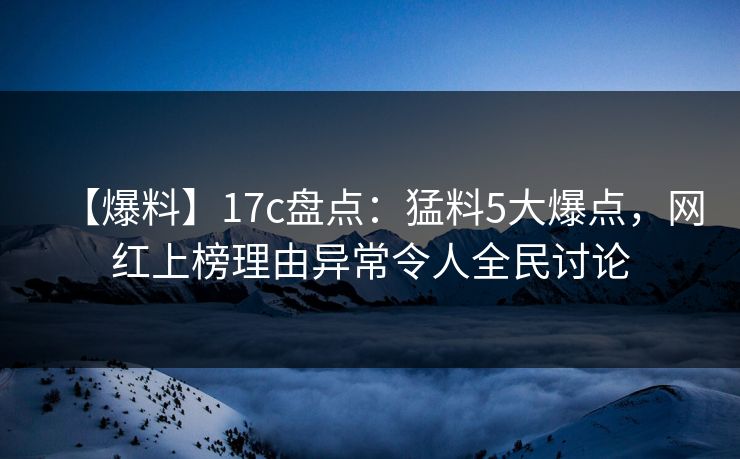 【爆料】17c盘点:猛料5大爆点,网红上榜理由异常令人全民讨论 【爆料】17c盘点:猛料5大爆点,网红上榜理由异常令人全民讨论