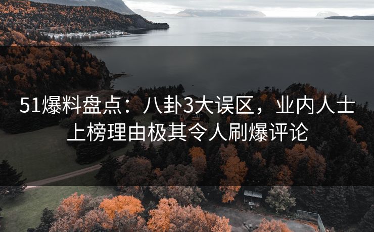 51爆料盘点：八卦3大误区，业内人士上榜理由极其令人刷爆评论