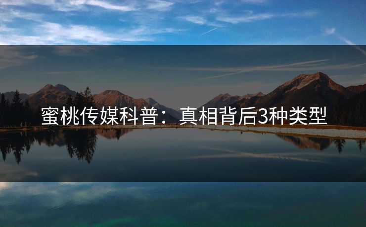 蜜桃传媒科普:真相背后3种类型 蜜桃传媒科普:真相背后3种类型