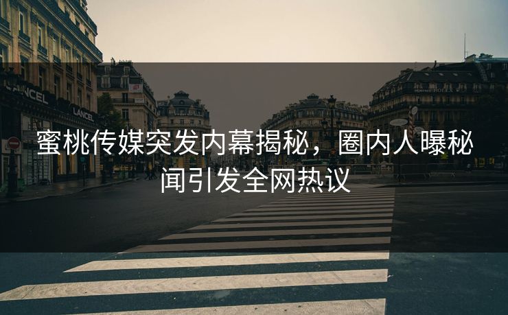 蜜桃传媒突发内幕揭秘,圈内人曝秘闻引发全网热议 蜜桃传媒突发内幕揭秘,圈内人曝秘闻引发全网热议