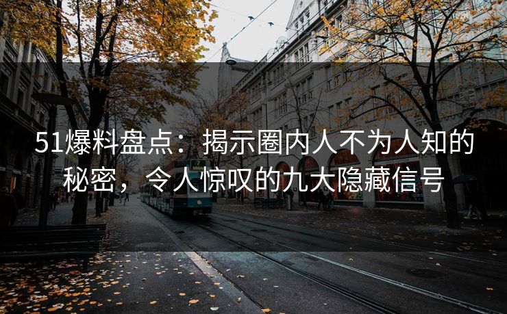 51爆料盘点：揭示圈内人不为人知的秘密，令人惊叹的九大隐藏信号