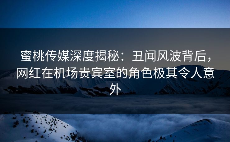 蜜桃传媒深度揭秘:丑闻风波背后,网红在机场贵宾室的角色极其令人意外 蜜桃传媒深度揭秘:丑闻风波背后,网红在机场贵宾室的角色极其令人意外