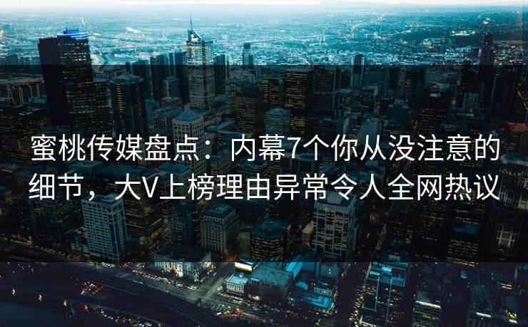 蜜桃传媒盘点:内幕7个你从没注意的细节,大V上榜理由异常令人全网热议 蜜桃传媒盘点:内幕7个你从没注意的细节,大V上榜理由异常令人全网热议