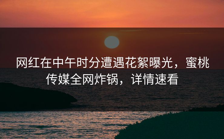 网红在中午时分遭遇花絮曝光，蜜桃传媒全网炸锅，详情速看