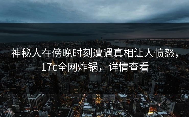 神秘人在傍晚时刻遭遇真相让人愤怒,17c全网炸锅,详情查看 神秘人在傍晚时刻遭遇真相让人愤怒,17c全网炸锅,详情查看