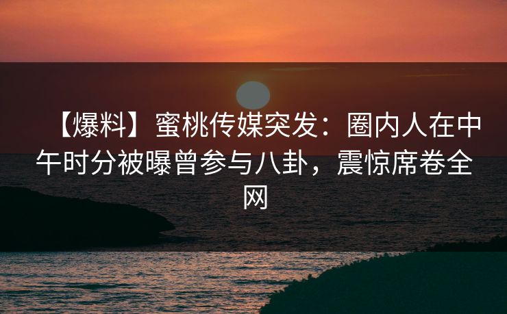 【爆料】蜜桃传媒突发:圈内人在中午时分被曝曾参与八卦,震惊席卷全网 【爆料】蜜桃传媒突发:圈内人在中午时分被曝曾参与八卦,震惊席卷全网