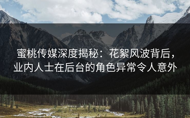 蜜桃传媒深度揭秘:花絮风波背后,业内人士在后台的角色异常令人意外 蜜桃传媒深度揭秘:花絮风波背后,业内人士在后台的角色异常令人意外
