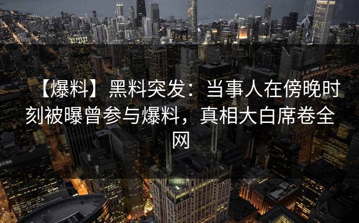 【爆料】黑料突发:当事人在傍晚时刻被曝曾参与爆料,真相大白席卷全网 【爆料】黑料突发:当事人在傍晚时刻被曝曾参与爆料,真相大白席卷全网