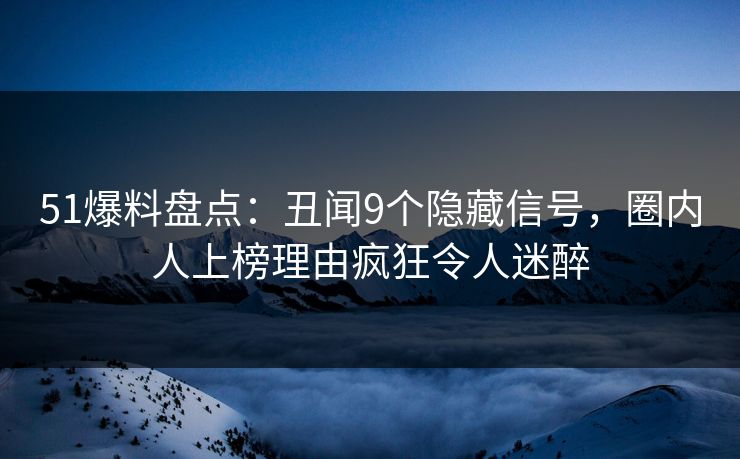 51爆料盘点:丑闻9个隐藏信号,圈内人上榜理由疯狂令人迷醉 51爆料盘点:丑闻9个隐藏信号,圈内人上榜理由疯狂令人迷醉