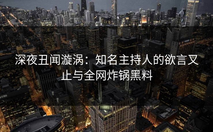 深夜丑闻漩涡:知名主持人的欲言又止与全网炸锅黑料 深夜丑闻漩涡:知名主持人的欲言又止与全网炸锅黑料