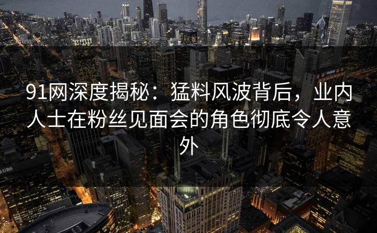 91网深度揭秘:猛料风波背后,业内人士在粉丝见面会的角色彻底令人意外 91网深度揭秘:猛料风波背后,业内人士在粉丝见面会的角色彻底令人意外