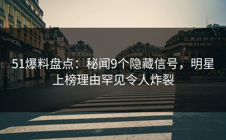 51爆料盘点：秘闻9个隐藏信号，明星上榜理由罕见令人炸裂