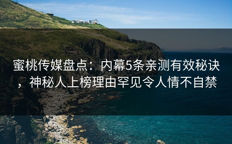 蜜桃传媒盘点：内幕5条亲测有效秘诀，神秘人上榜理由罕见令人情不自禁