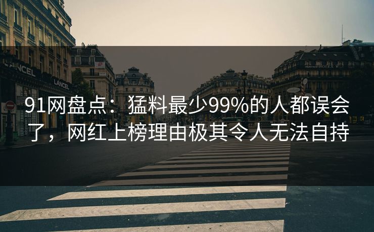 91网盘点:猛料最少99%的人都误会了,网红上榜理由极其令人无法自持 91网盘点:猛料最少99%的人都误会了,网红上榜理由极其令人无法自持