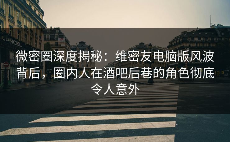 微密圈深度揭秘:维密友电脑版风波背后,圈内人在酒吧后巷的角色彻底令人意外 微密圈深度揭秘:维密友电脑版风波背后,圈内人在酒吧后巷的角色彻底令人意外