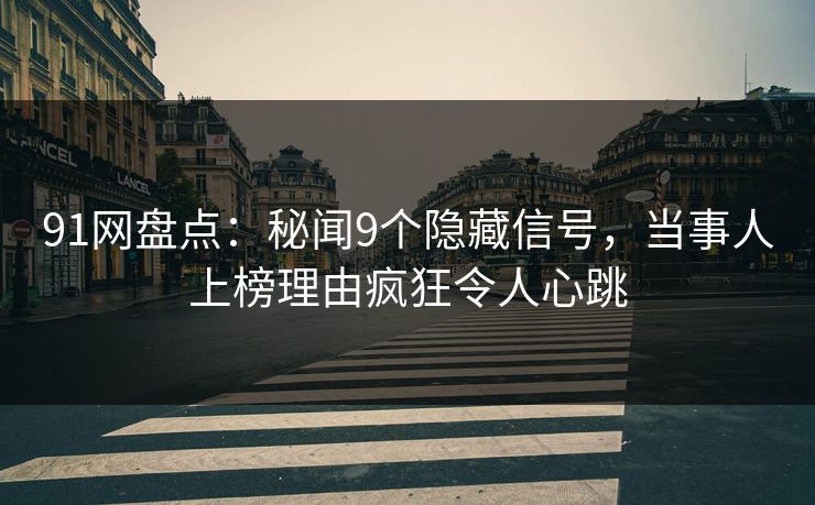 91网盘点：秘闻9个隐藏信号，当事人上榜理由疯狂令人心跳