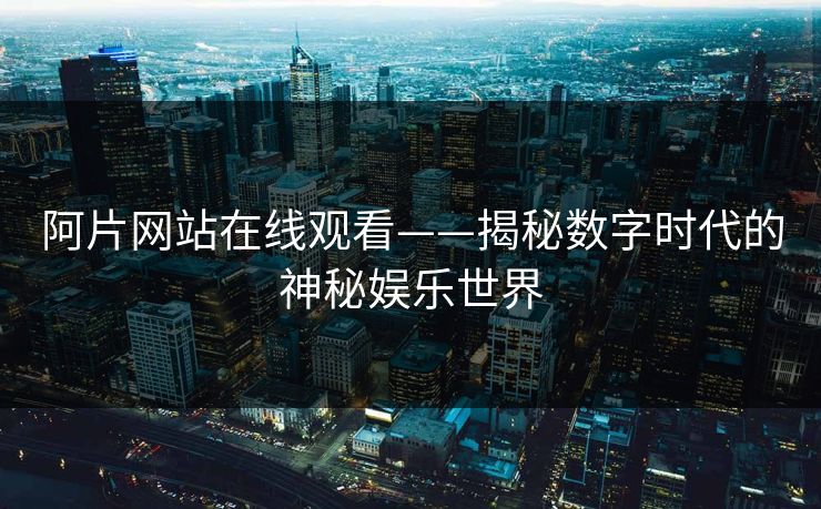 阿片网站在线观看——揭秘数字时代的神秘娱乐世界 阿片网站在线观看——揭秘数字时代的神秘娱乐世界