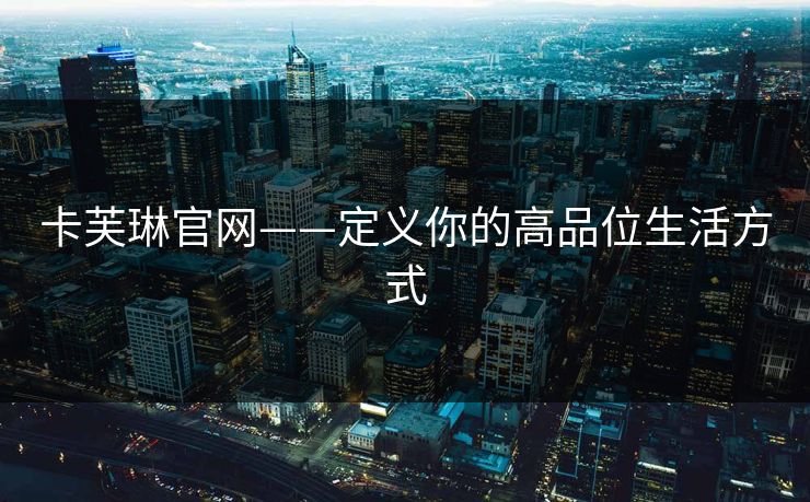 卡芙琳官网——定义你的高品位生活方式 卡芙琳官网——定义你的高品位生活方式