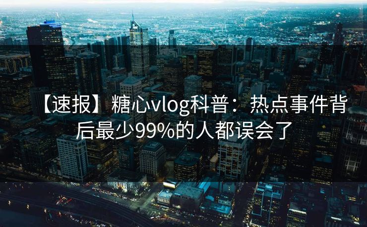 【速报】糖心vlog科普：热点事件背后最少99%的人都误会了