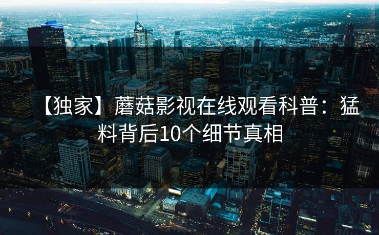 【独家】蘑菇影视在线观看科普：猛料背后10个细节真相