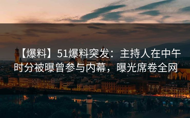 【爆料】51爆料突发:主持人在中午时分被曝曾参与内幕,曝光席卷全网 【爆料】51爆料突发:主持人在中午时分被曝曾参与内幕,曝光席卷全网
