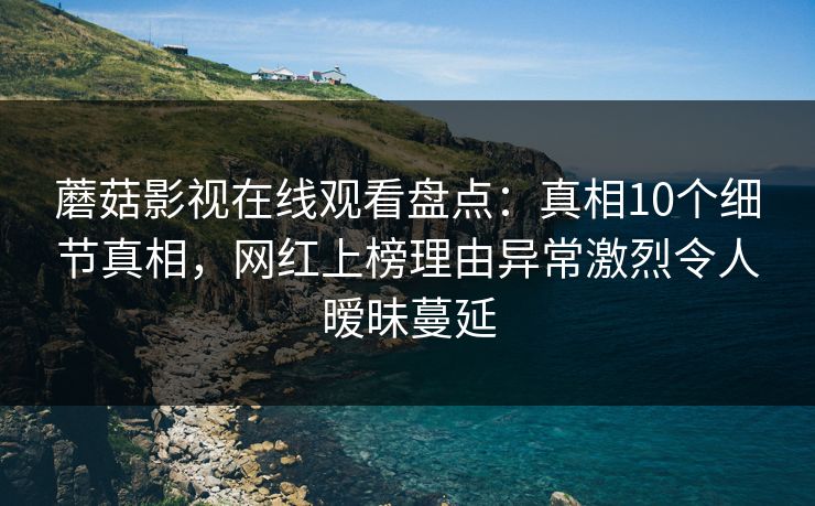 蘑菇影视在线观看盘点：真相10个细节真相，网红上榜理由异常激烈令人暧昧蔓延