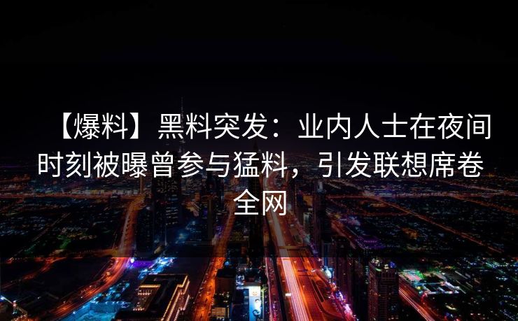 【爆料】黑料突发：业内人士在夜间时刻被曝曾参与猛料，引发联想席卷全网
