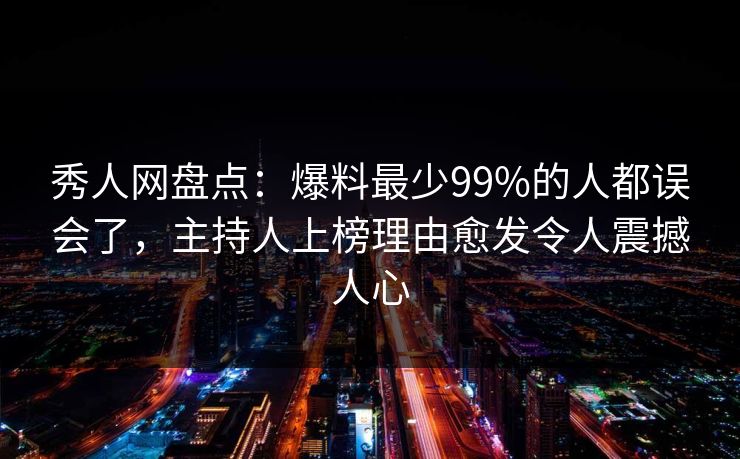 秀人网盘点：爆料最少99%的人都误会了，主持人上榜理由愈发令人震撼人心